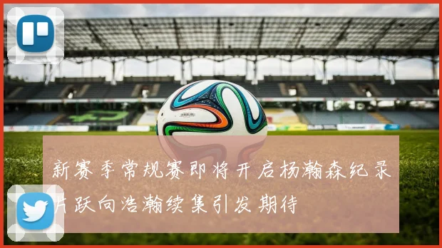 新赛季常规赛即将开启杨瀚森纪录片跃向浩瀚续集引发期待