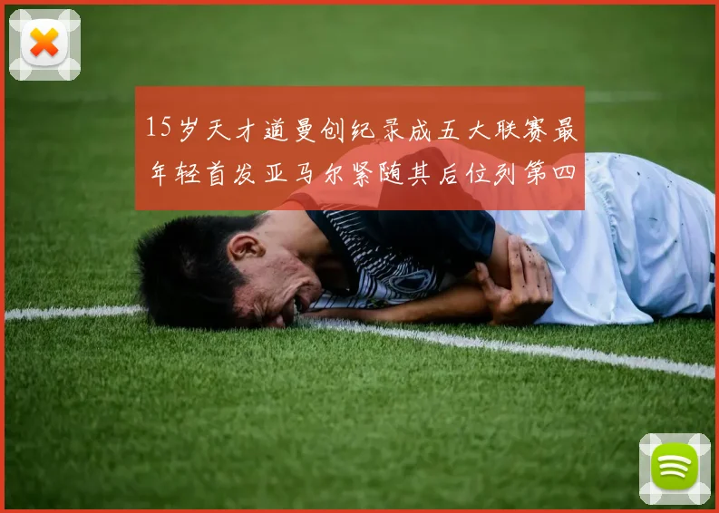 15岁天才道曼创纪录成五大联赛最年轻首发亚马尔紧随其后位列第四