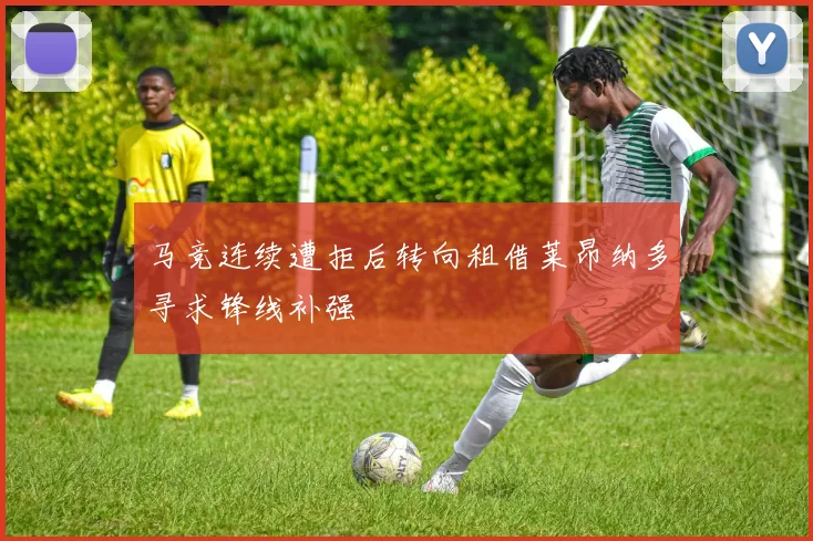 马竞连续遭拒后转向租借莱昂纳多寻求锋线补强