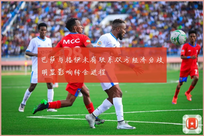 巴萨与格伊未有联系双方经济分歧明显影响转会进程