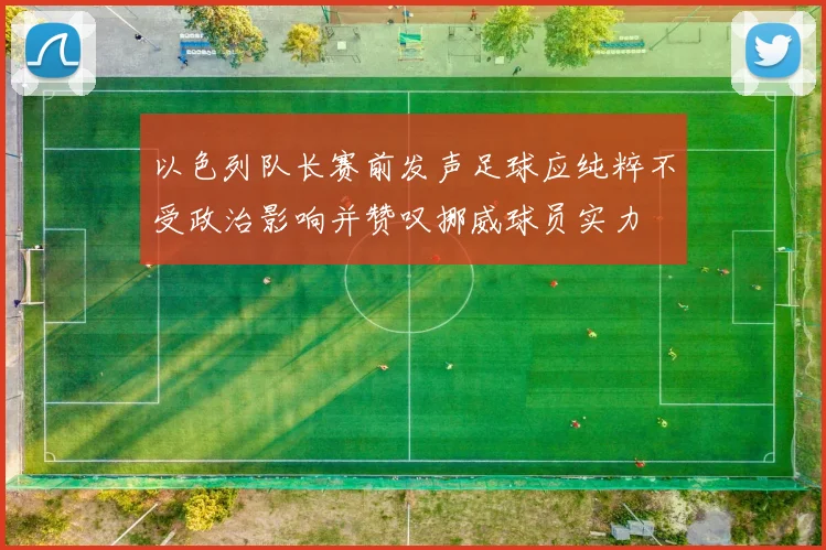 以色列队长赛前发声足球应纯粹不受政治影响并赞叹挪威球员实力
