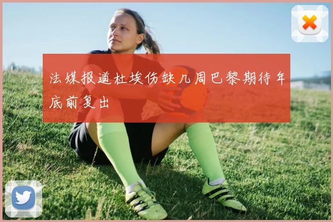 法媒报道杜埃伤缺几周巴黎期待年底前复出
