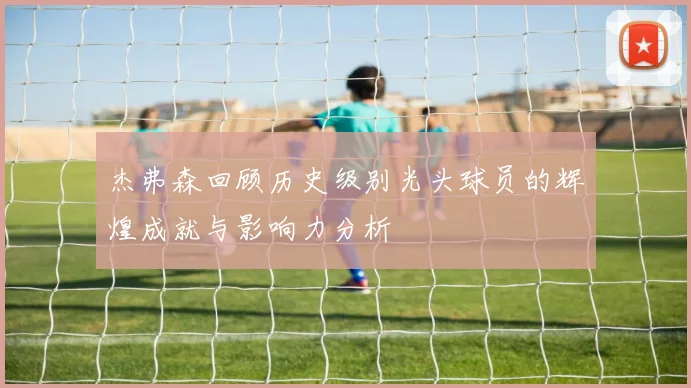 杰弗森回顾历史级别光头球员的辉煌成就与影响力分析