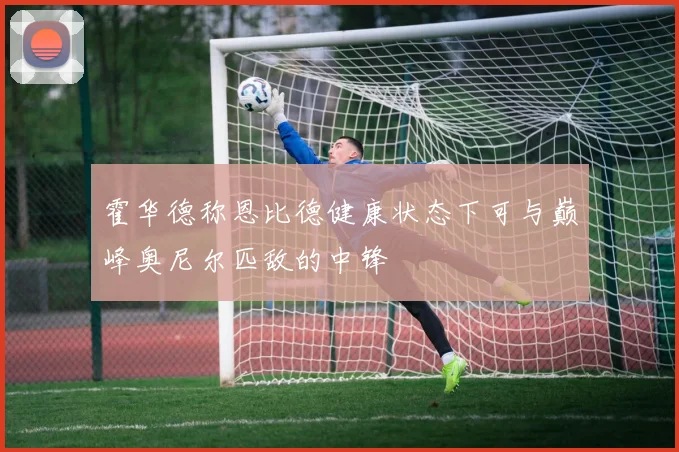 霍华德称恩比德健康状态下可与巅峰奥尼尔匹敌的中锋