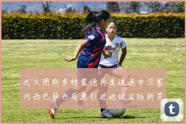 尤文图斯多特蒙德再度追逐中卫塞内西巴萨也有意引进这位后防新星