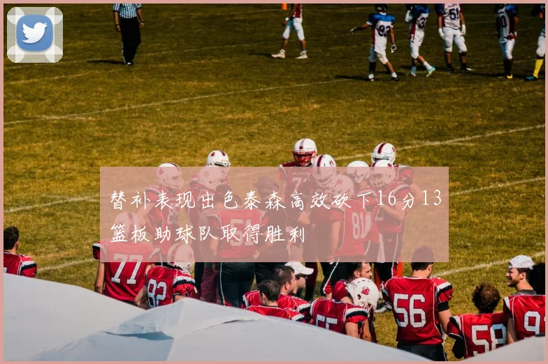 替补表现出色泰森高效砍下16分13篮板助球队取得胜利