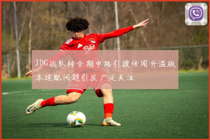 JDG战队转会期中路引援传闻升温版本适配问题引发广泛关注